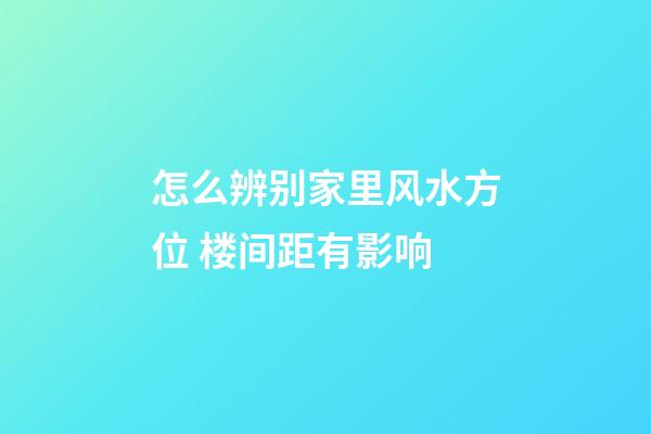 怎么辨别家里风水方位 楼间距有影响